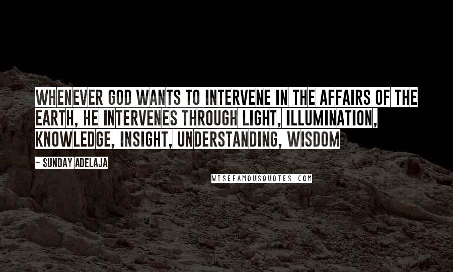 Sunday Adelaja Quotes: Whenever God wants to intervene in the affairs of the earth, he intervenes through light, illumination, knowledge, insight, understanding, wisdom