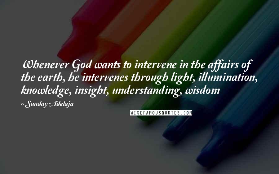 Sunday Adelaja Quotes: Whenever God wants to intervene in the affairs of the earth, he intervenes through light, illumination, knowledge, insight, understanding, wisdom