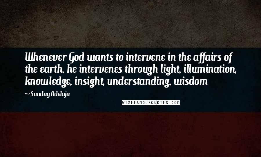 Sunday Adelaja Quotes: Whenever God wants to intervene in the affairs of the earth, he intervenes through light, illumination, knowledge, insight, understanding, wisdom