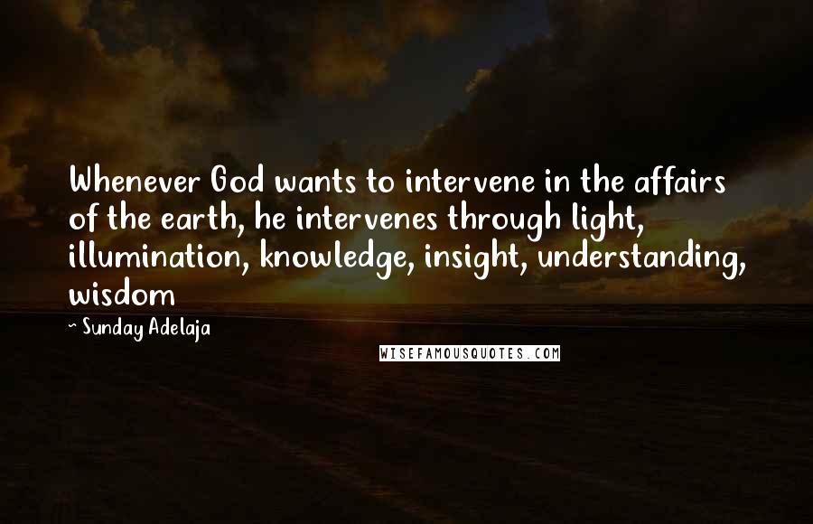 Sunday Adelaja Quotes: Whenever God wants to intervene in the affairs of the earth, he intervenes through light, illumination, knowledge, insight, understanding, wisdom