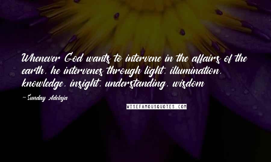 Sunday Adelaja Quotes: Whenever God wants to intervene in the affairs of the earth, he intervenes through light, illumination, knowledge, insight, understanding, wisdom