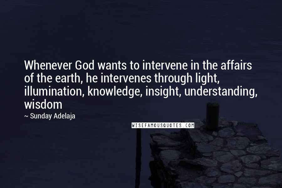 Sunday Adelaja Quotes: Whenever God wants to intervene in the affairs of the earth, he intervenes through light, illumination, knowledge, insight, understanding, wisdom