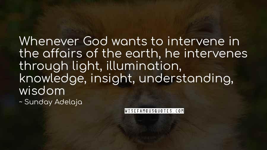 Sunday Adelaja Quotes: Whenever God wants to intervene in the affairs of the earth, he intervenes through light, illumination, knowledge, insight, understanding, wisdom