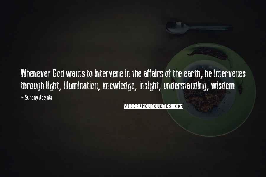 Sunday Adelaja Quotes: Whenever God wants to intervene in the affairs of the earth, he intervenes through light, illumination, knowledge, insight, understanding, wisdom