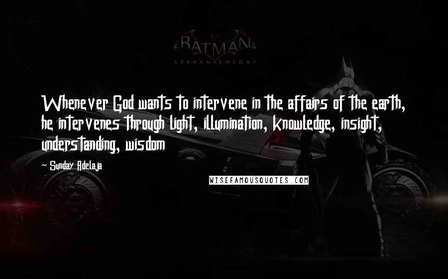 Sunday Adelaja Quotes: Whenever God wants to intervene in the affairs of the earth, he intervenes through light, illumination, knowledge, insight, understanding, wisdom