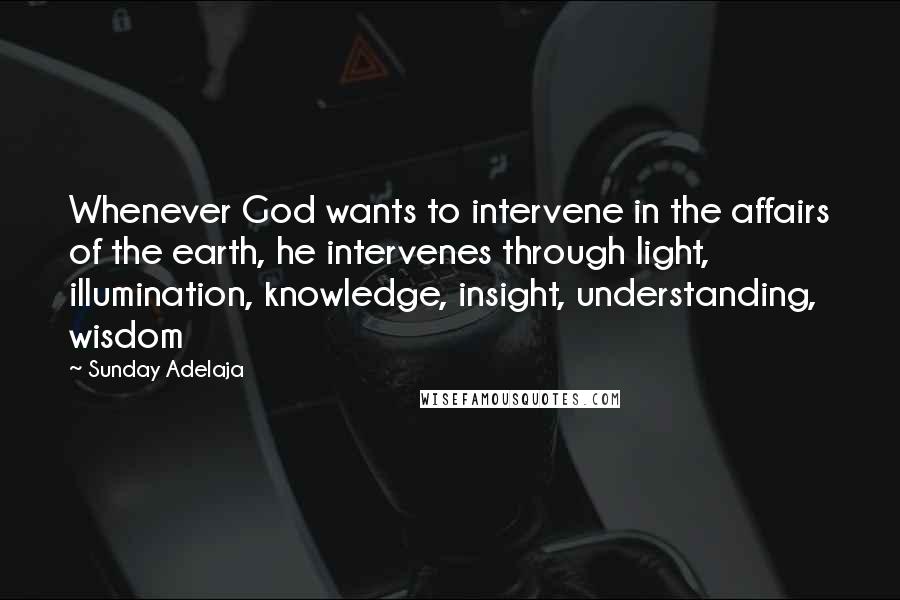 Sunday Adelaja Quotes: Whenever God wants to intervene in the affairs of the earth, he intervenes through light, illumination, knowledge, insight, understanding, wisdom