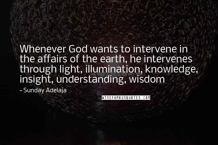 Sunday Adelaja Quotes: Whenever God wants to intervene in the affairs of the earth, he intervenes through light, illumination, knowledge, insight, understanding, wisdom