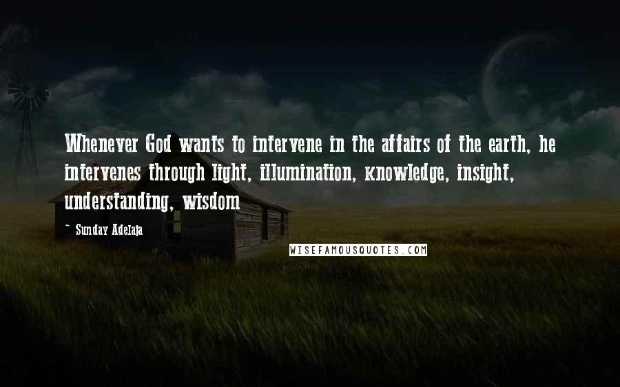 Sunday Adelaja Quotes: Whenever God wants to intervene in the affairs of the earth, he intervenes through light, illumination, knowledge, insight, understanding, wisdom