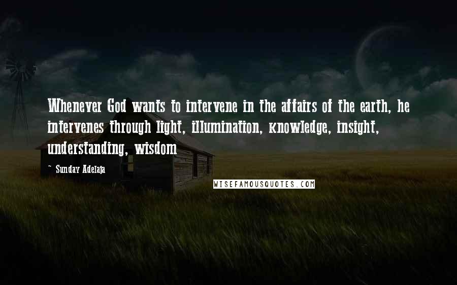 Sunday Adelaja Quotes: Whenever God wants to intervene in the affairs of the earth, he intervenes through light, illumination, knowledge, insight, understanding, wisdom