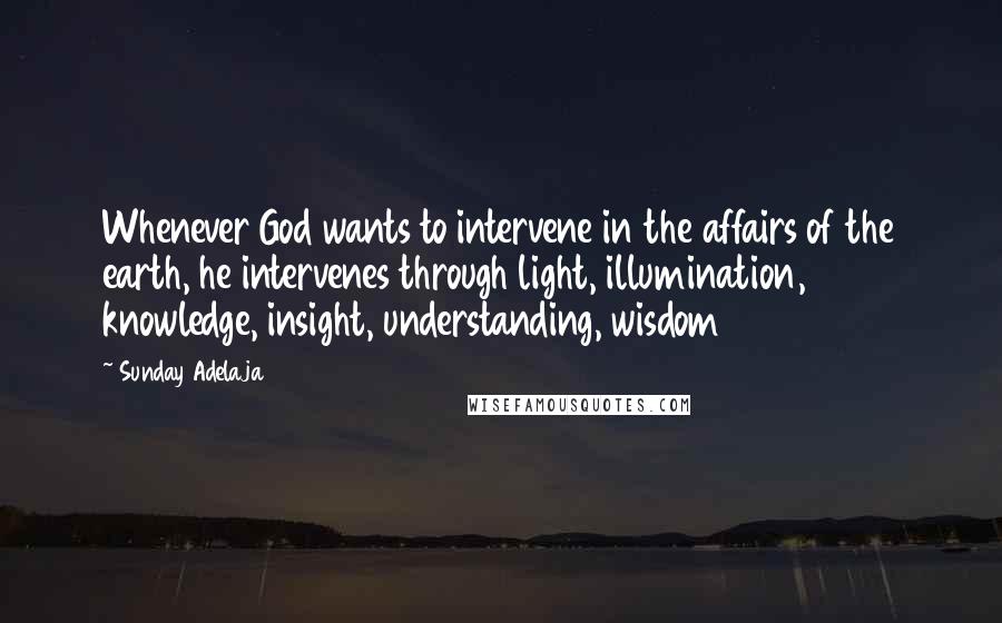 Sunday Adelaja Quotes: Whenever God wants to intervene in the affairs of the earth, he intervenes through light, illumination, knowledge, insight, understanding, wisdom