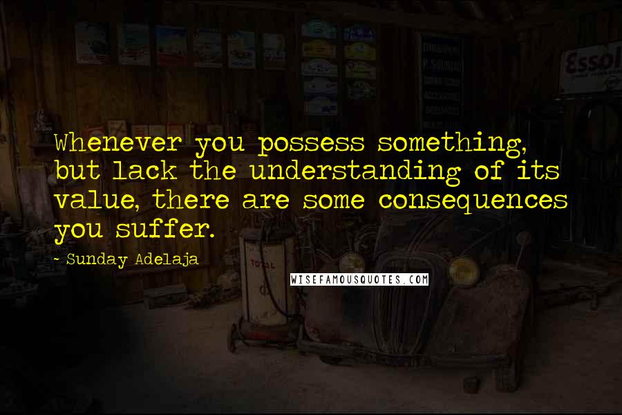 Sunday Adelaja Quotes: Whenever you possess something, but lack the understanding of its value, there are some consequences you suffer.