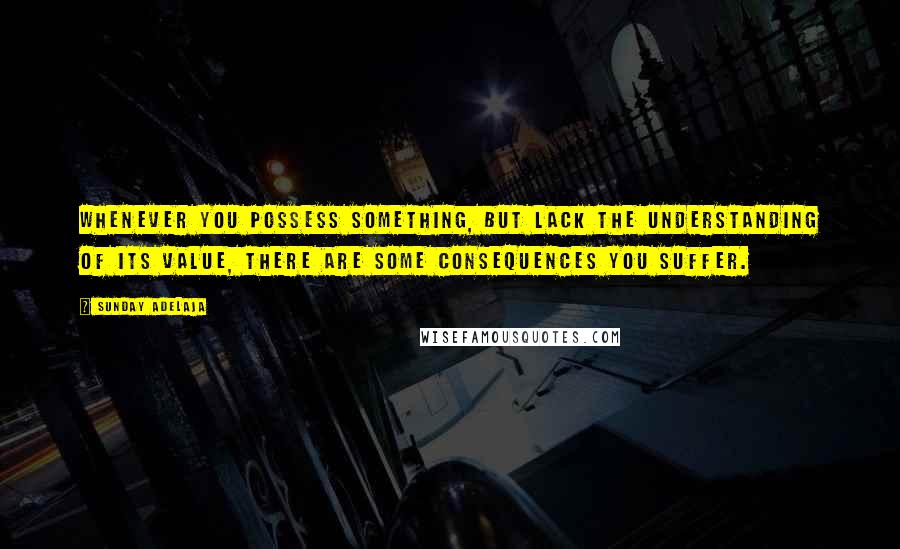 Sunday Adelaja Quotes: Whenever you possess something, but lack the understanding of its value, there are some consequences you suffer.