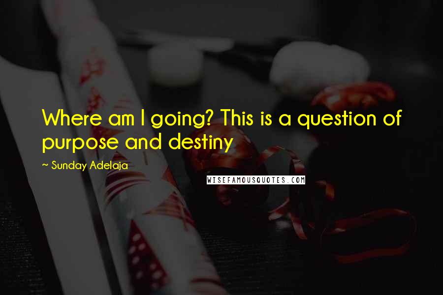 Sunday Adelaja Quotes: Where am I going? This is a question of purpose and destiny