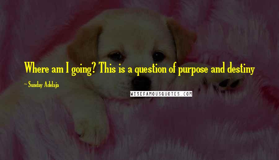 Sunday Adelaja Quotes: Where am I going? This is a question of purpose and destiny