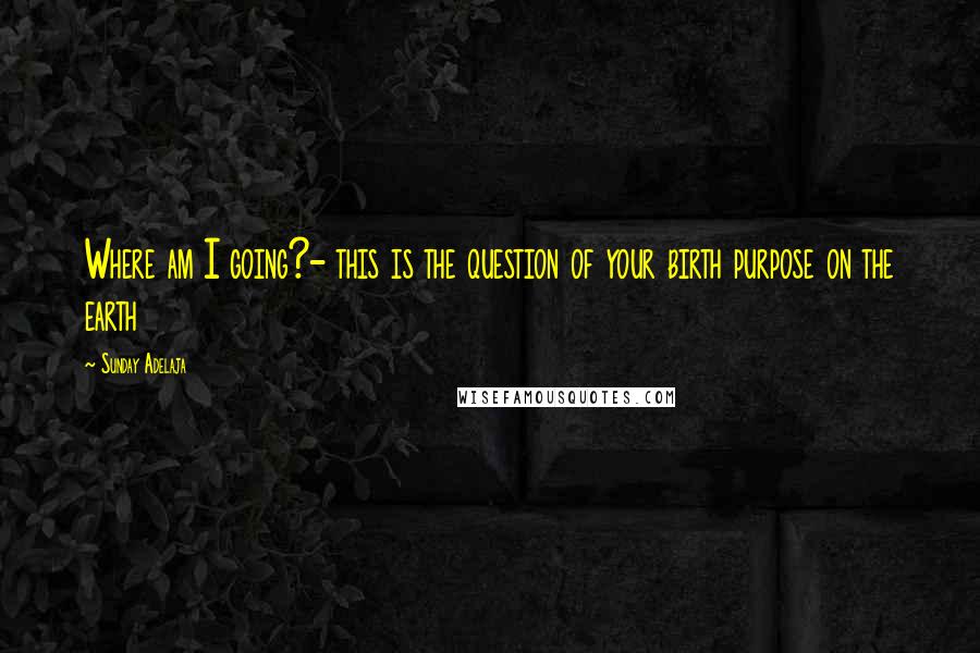 Sunday Adelaja Quotes: Where am I going?- this is the question of your birth purpose on the earth
