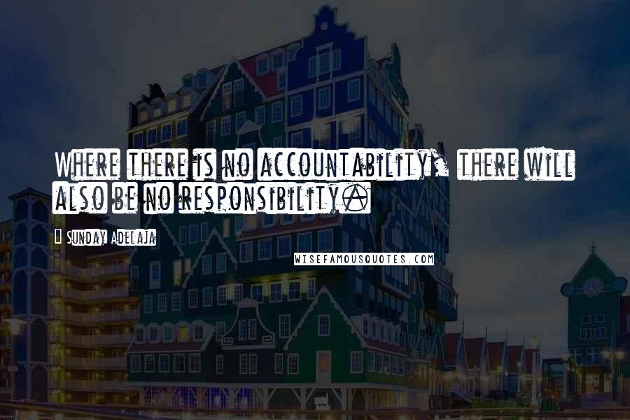 Sunday Adelaja Quotes: Where there is no accountability, there will also be no responsibility.