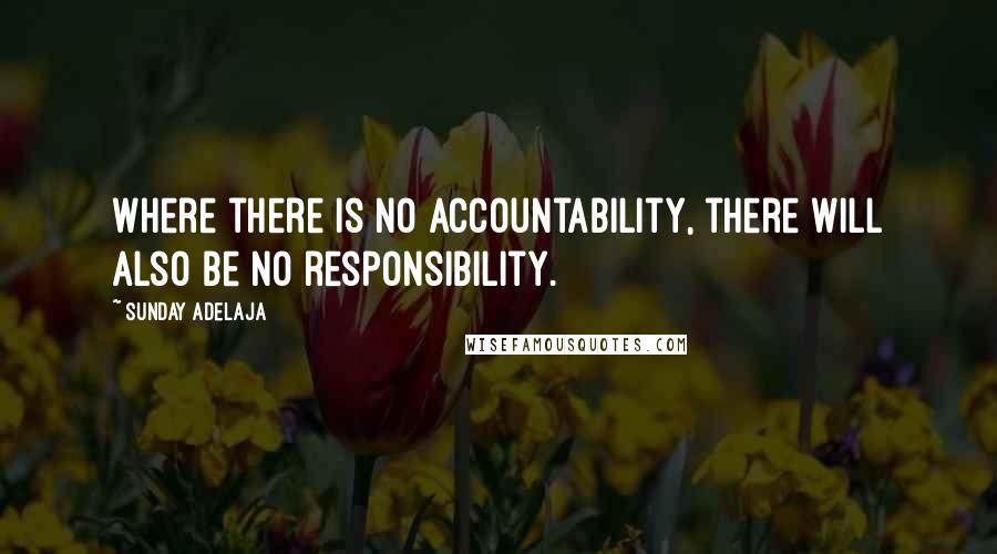 Sunday Adelaja Quotes: Where there is no accountability, there will also be no responsibility.