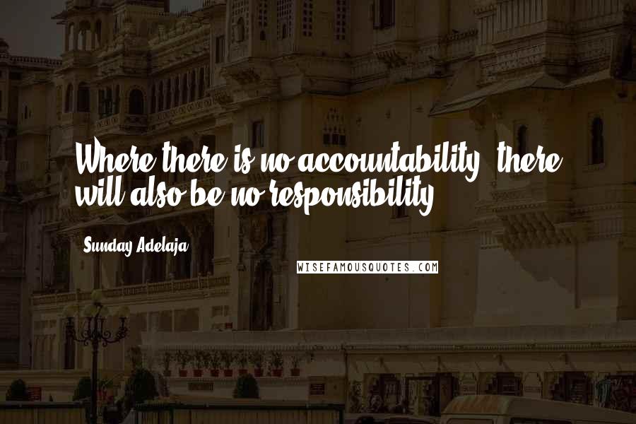 Sunday Adelaja Quotes: Where there is no accountability, there will also be no responsibility.