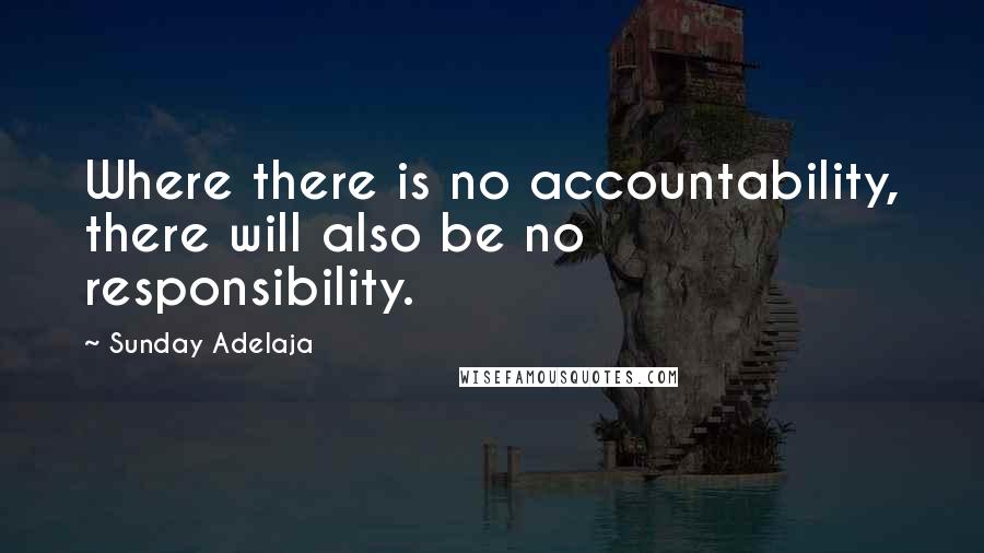 Sunday Adelaja Quotes: Where there is no accountability, there will also be no responsibility.