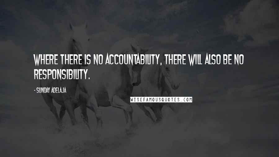 Sunday Adelaja Quotes: Where there is no accountability, there will also be no responsibility.