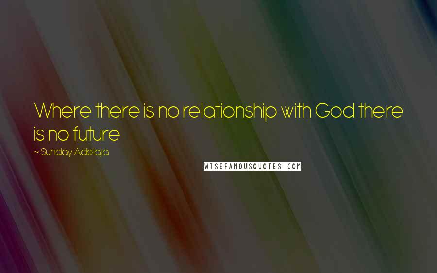 Sunday Adelaja Quotes: Where there is no relationship with God there is no future