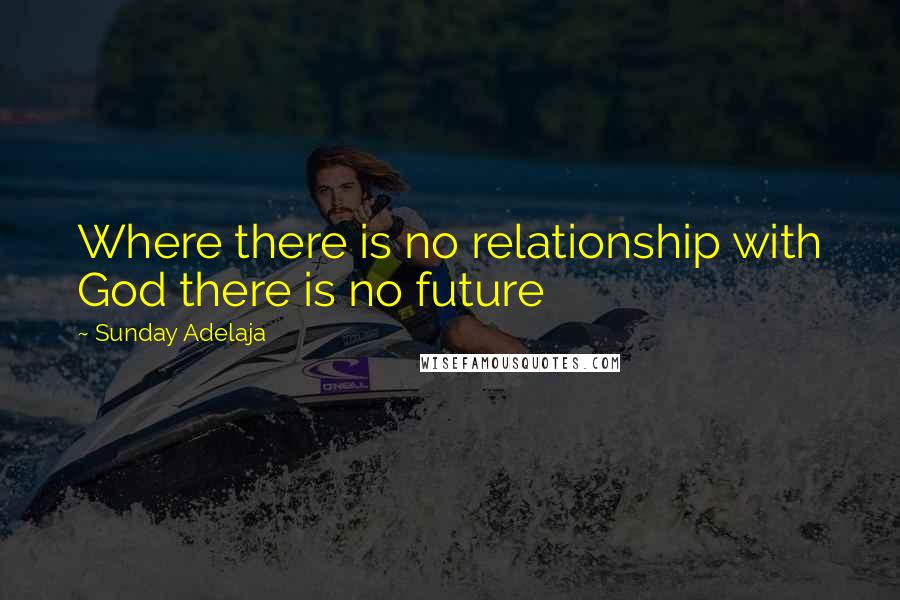 Sunday Adelaja Quotes: Where there is no relationship with God there is no future