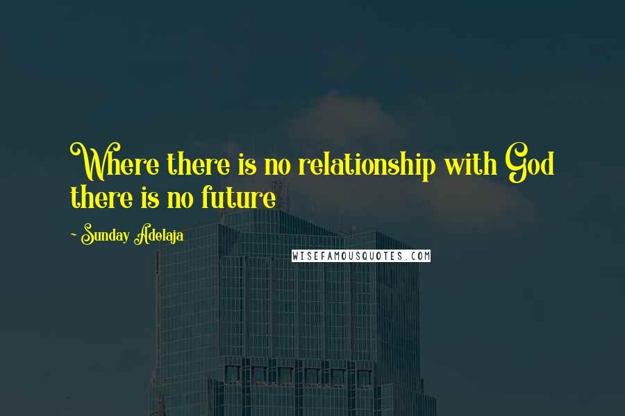 Sunday Adelaja Quotes: Where there is no relationship with God there is no future