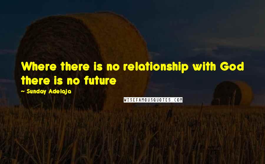 Sunday Adelaja Quotes: Where there is no relationship with God there is no future