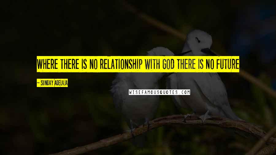 Sunday Adelaja Quotes: Where there is no relationship with God there is no future