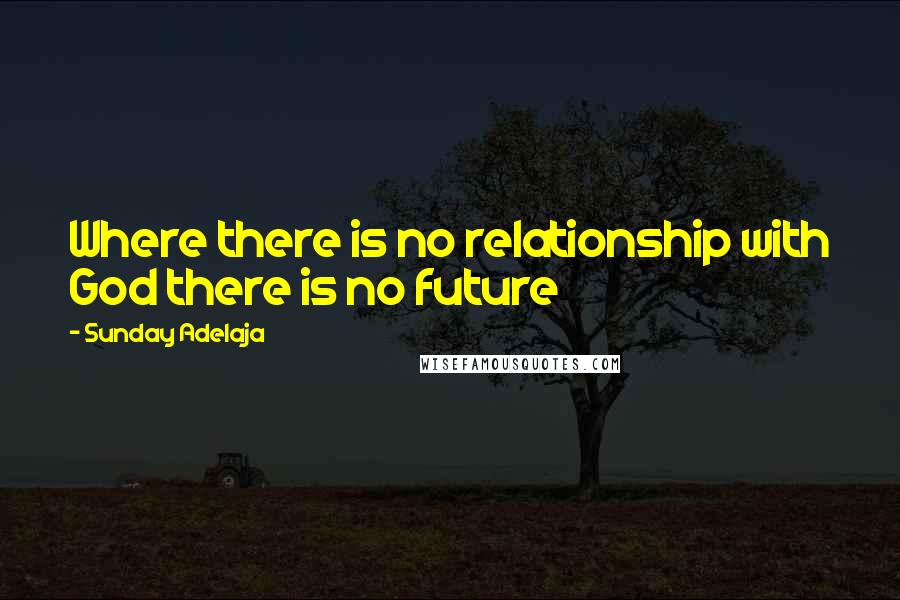 Sunday Adelaja Quotes: Where there is no relationship with God there is no future