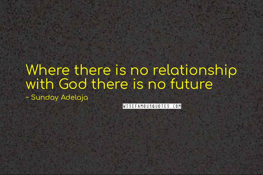 Sunday Adelaja Quotes: Where there is no relationship with God there is no future