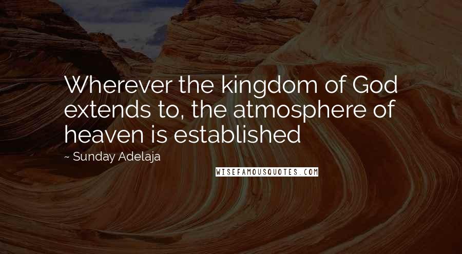 Sunday Adelaja Quotes: Wherever the kingdom of God extends to, the atmosphere of heaven is established