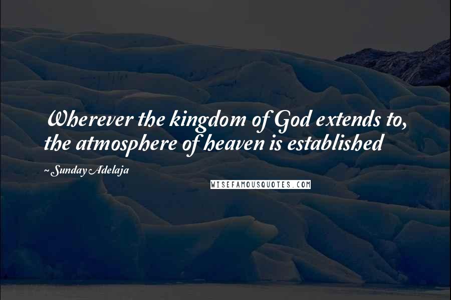 Sunday Adelaja Quotes: Wherever the kingdom of God extends to, the atmosphere of heaven is established