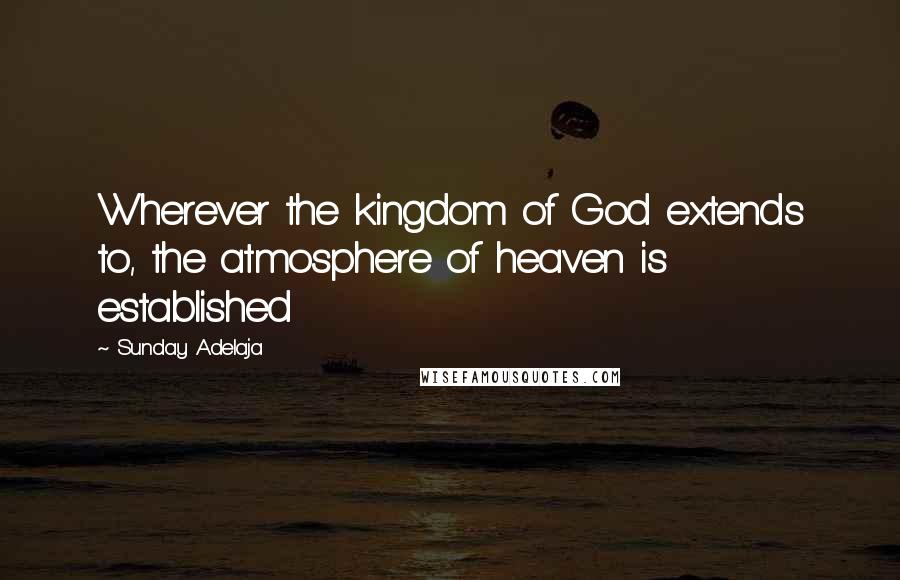 Sunday Adelaja Quotes: Wherever the kingdom of God extends to, the atmosphere of heaven is established