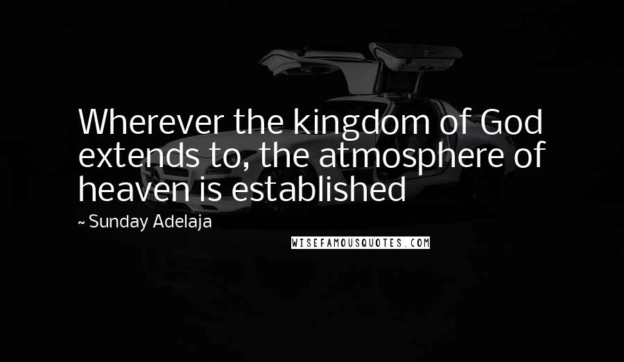 Sunday Adelaja Quotes: Wherever the kingdom of God extends to, the atmosphere of heaven is established