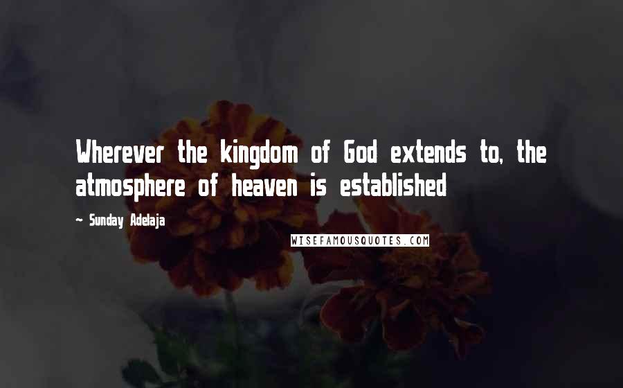 Sunday Adelaja Quotes: Wherever the kingdom of God extends to, the atmosphere of heaven is established