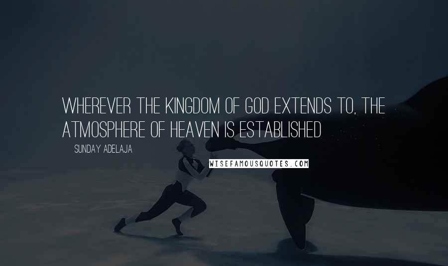 Sunday Adelaja Quotes: Wherever the kingdom of God extends to, the atmosphere of heaven is established