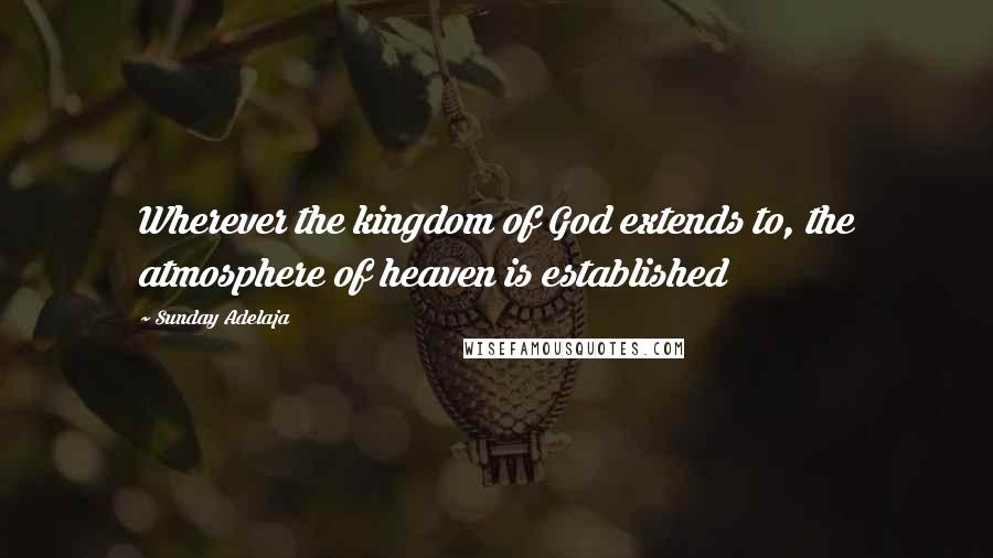 Sunday Adelaja Quotes: Wherever the kingdom of God extends to, the atmosphere of heaven is established