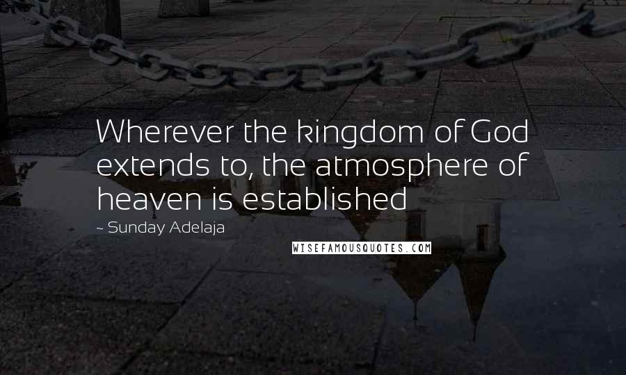 Sunday Adelaja Quotes: Wherever the kingdom of God extends to, the atmosphere of heaven is established