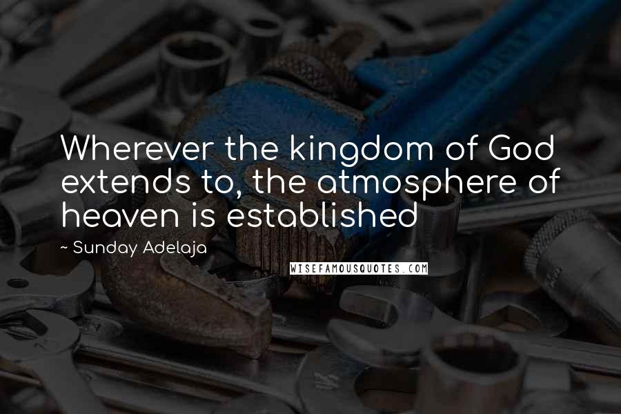 Sunday Adelaja Quotes: Wherever the kingdom of God extends to, the atmosphere of heaven is established