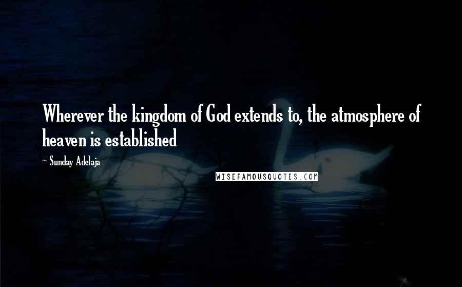 Sunday Adelaja Quotes: Wherever the kingdom of God extends to, the atmosphere of heaven is established