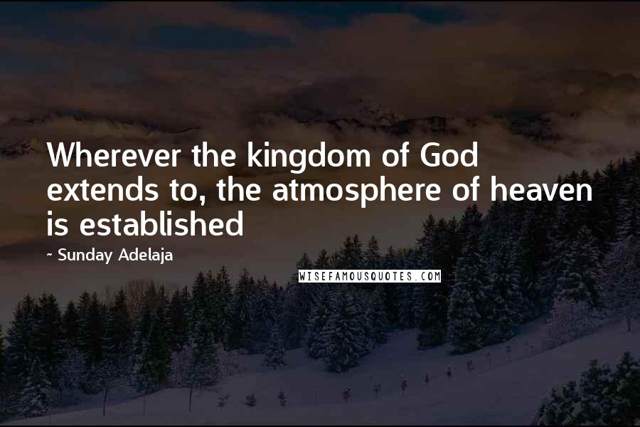 Sunday Adelaja Quotes: Wherever the kingdom of God extends to, the atmosphere of heaven is established