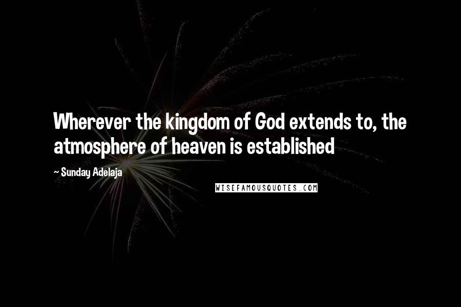 Sunday Adelaja Quotes: Wherever the kingdom of God extends to, the atmosphere of heaven is established