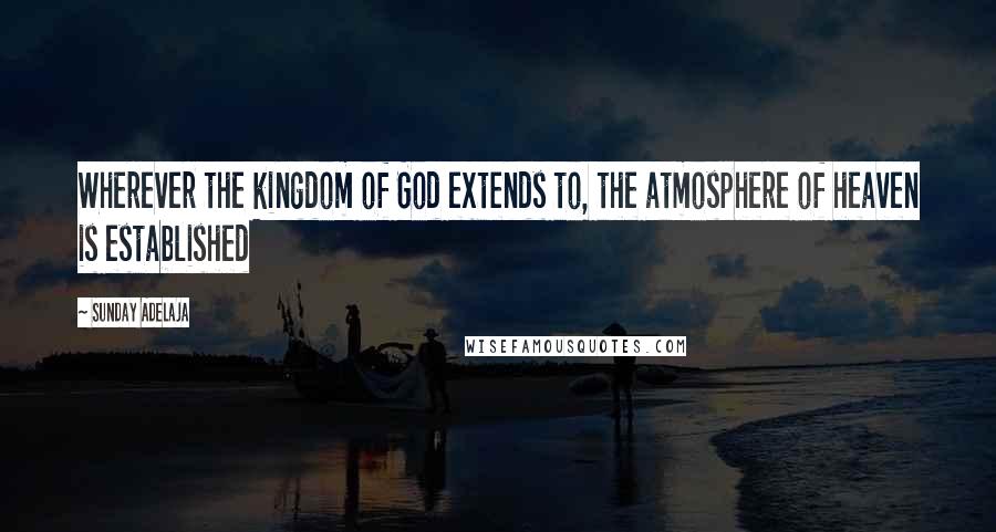 Sunday Adelaja Quotes: Wherever the kingdom of God extends to, the atmosphere of heaven is established