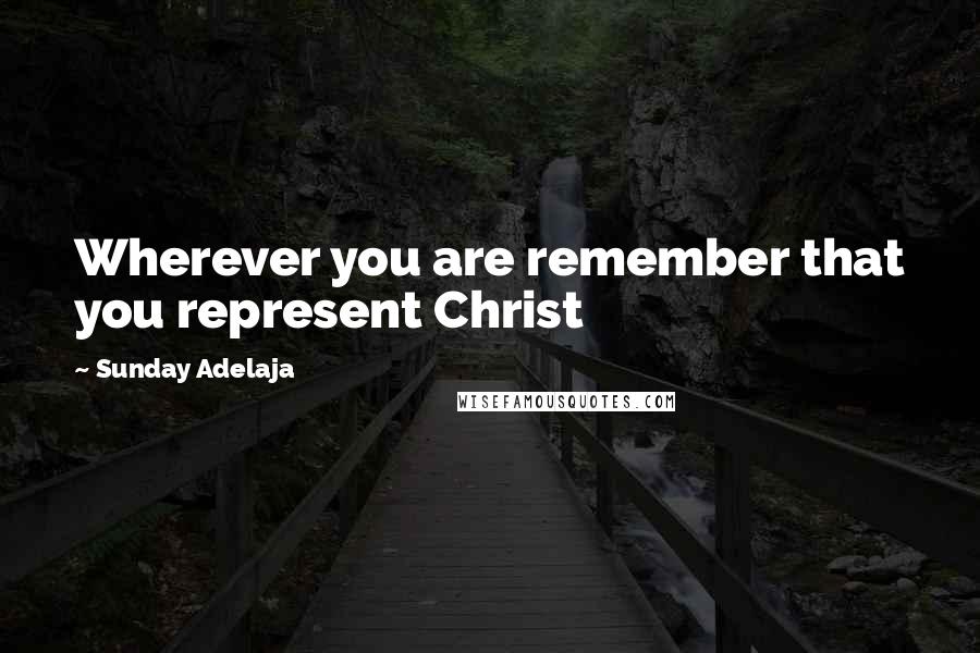 Sunday Adelaja Quotes: Wherever you are remember that you represent Christ