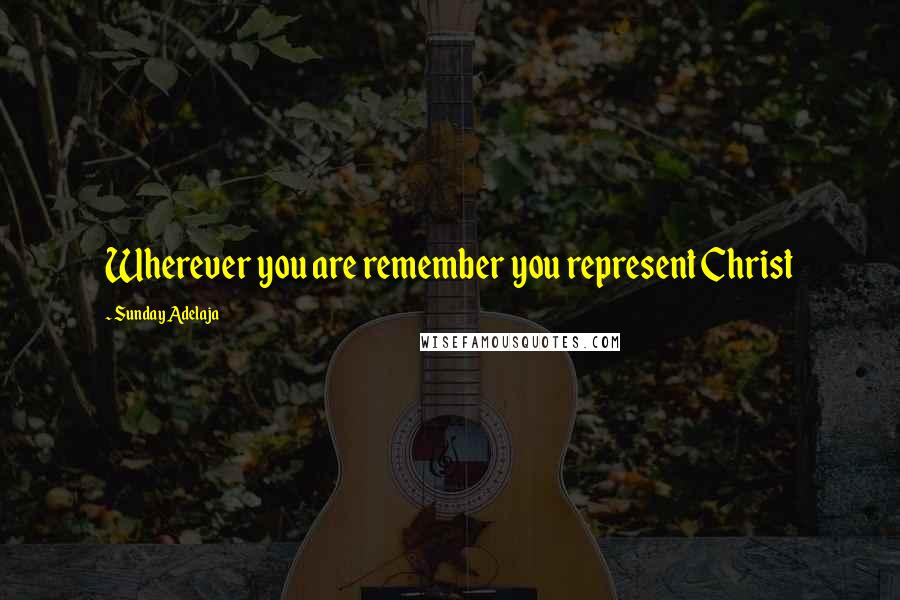 Sunday Adelaja Quotes: Wherever you are remember you represent Christ