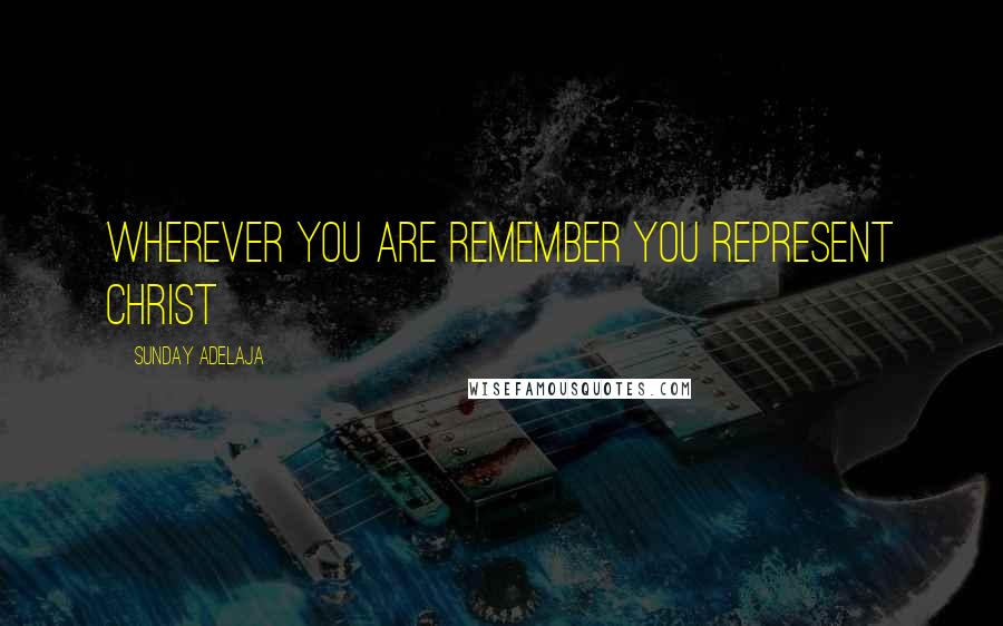 Sunday Adelaja Quotes: Wherever you are remember you represent Christ