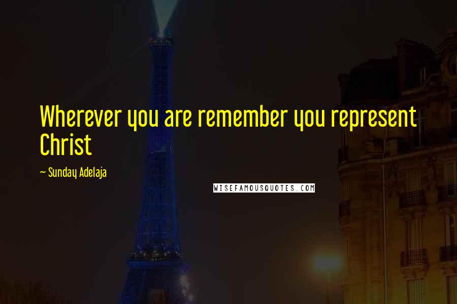 Sunday Adelaja Quotes: Wherever you are remember you represent Christ