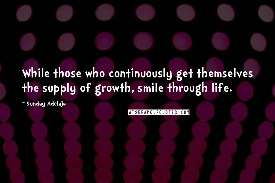 Sunday Adelaja Quotes: While those who continuously get themselves the supply of growth, smile through life.