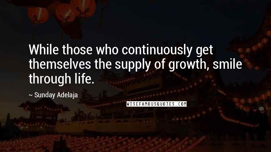 Sunday Adelaja Quotes: While those who continuously get themselves the supply of growth, smile through life.